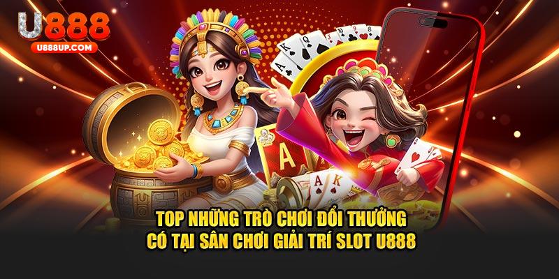 Top những trò chơi đổi thưởng có tại sân chơi giải trí slot U888